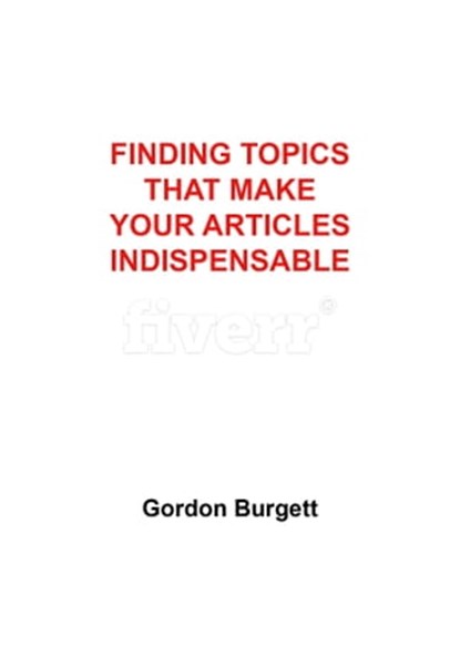 Finding Topics That Make Your Articles Indispensable, Gordon Burgett - Ebook - 9781466074156