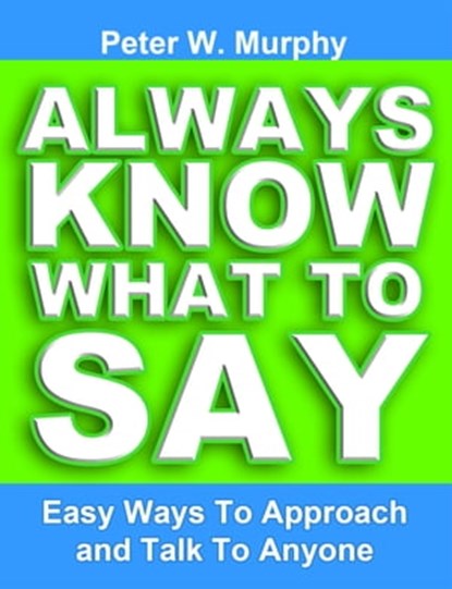 Always Know What to Say: Easy Ways to Approach and Talk to Anyone, Peter W. Murphy - Ebook - 9781466077874