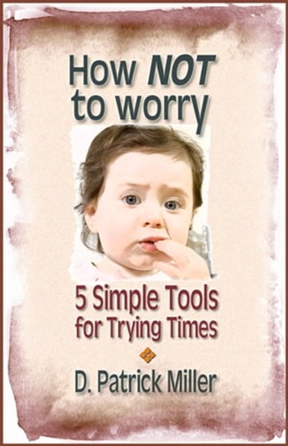 How NOT to Worry: 5 Simple Tools for Trying Times, D. Patrick Miller - Ebook - 9781466110847