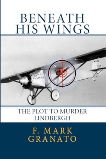 Beneath His Wings: The Plot To Murder Lindbergh, F. Mark Granato - Ebook - 9781466128019
