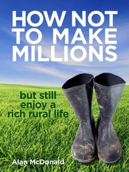 How Not To Make Millions: but Still Enjoy a Rich Rural Life, Alan McDonald - Ebook - 9781466158658