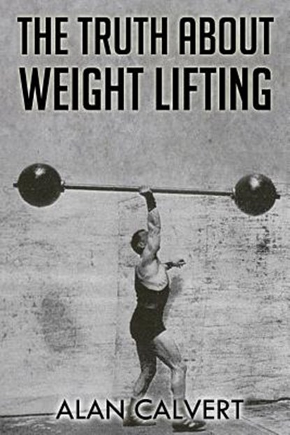 The Truth About Weight Lifting: (Original Version, Restored), Alan Calvert - Paperback - 9781466420724