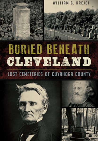 Buried Beneath Cleveland: Lost Cemeteries of Cuyahoga County, William G. Krejci - Paperback - 9781467117722