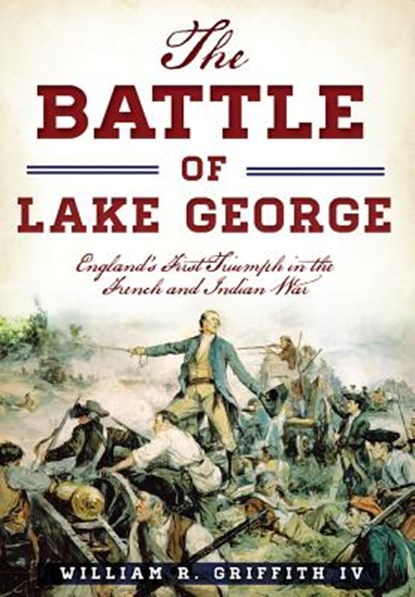 The Battle of Lake George: England's First Triumph in the French and Indian War, William R. Griffith IV - Paperback - 9781467119757