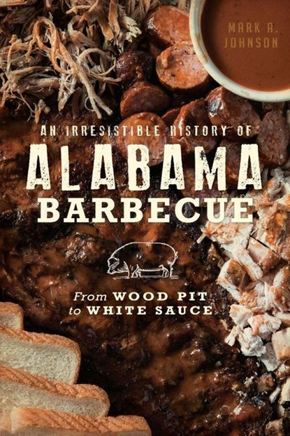 An Irresistible History of Alabama Barbecue: From Wood Pit to White Sauce, Mark A. Johnson - Paperback - 9781467137027