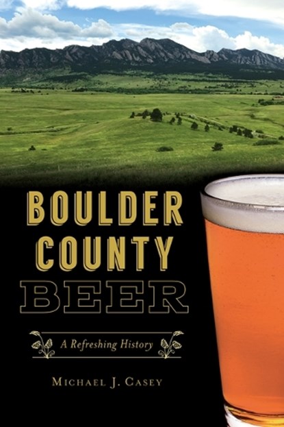 Boulder County Beer: A Refreshing History, CASEY,  Michael J. - Paperback - 9781467144759