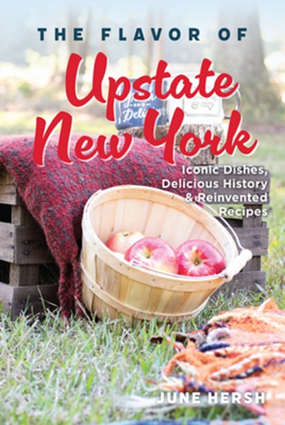 The Flavor of Upstate New York: Iconic Dishes, Delicious History & Reinvented Recipes, June Hersh - Paperback - 9781467170062