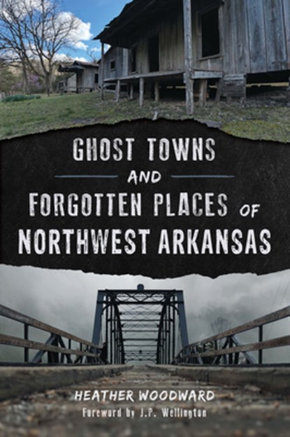 Ghost Towns and Forgotten Places of Northwest Arkansas, Heather Woodward - Paperback - 9781467170154