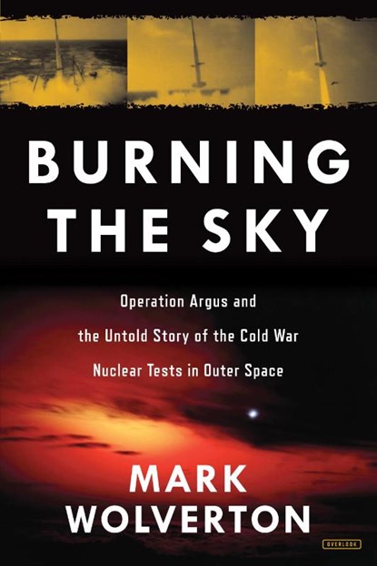 Burning the Sky: Operation Argus and the Untold Story of the Cold War Nuclear Tests in Outer Space, Mark Wolverton - Gebonden - 9781468314175