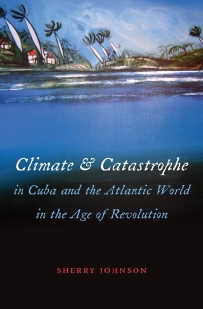Climate and Catastrophe in Cuba and the Atlantic World in the Age of Revolution, Sherry Johnson - Paperback - 9781469618890