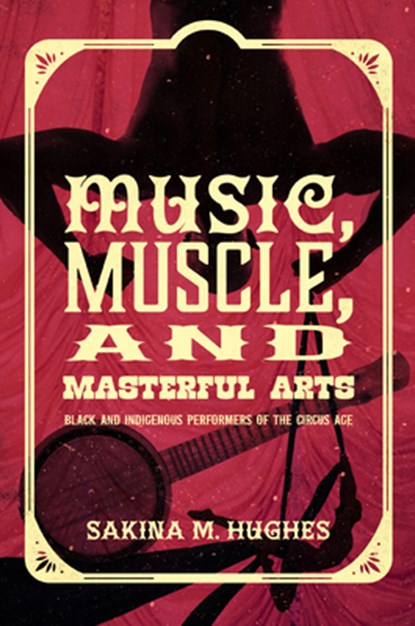 Music, Muscle, and Masterful Arts: Black and Indigenous Performers of the Circus Age, Sakina M. Hughes - Gebonden - 9781469676265