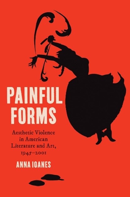 Painful Forms: Aesthetic Violence in American Literature and Art, 1945-2001, Anna Ioanes - Gebonden - 9781469688930