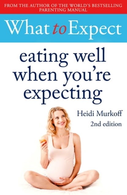 What to Expect: Eating Well When You're Expecting 2nd Edition, Heidi Murkoff - Ebook - 9781471175336
