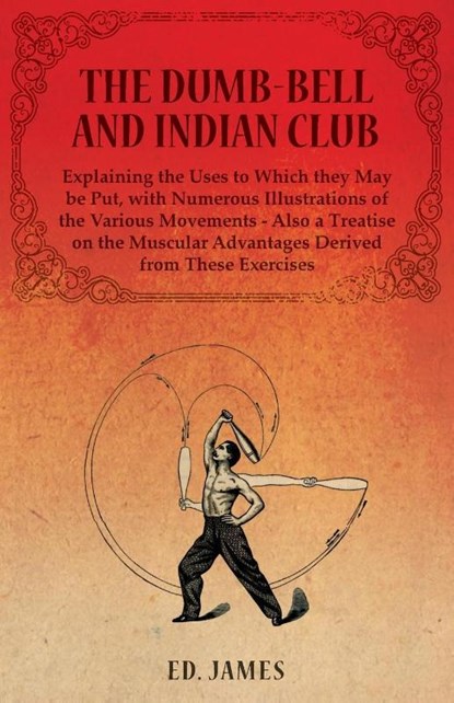 The Dumb-Bell and Indian Club, Explaining the Uses to Which they May be Put, with Numerous Illustrations of the Various Movements - Also a Treatise on the Muscular Advantages Derived from These Exercises, Ed James - Paperback - 9781473320475
