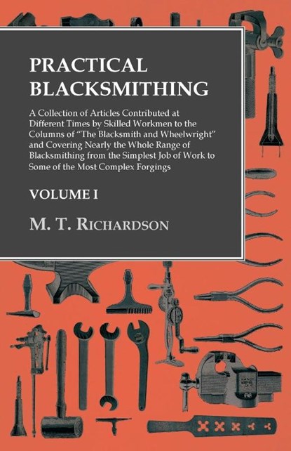 Practical Blacksmithing - A Collection of Articles Contributed at Different Times by Skilled Workmen to the Columns of "The Blacksmith and Wheelwright", M. T. Richardson - Paperback - 9781473328853