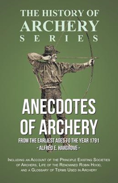 Anecdotes of Archery - From The Earliest Ages to the Year 1791 - Including an Account of the Principle Existing Societies of Archers, Life of the Renowned Robin Hood, and a Glossary of Terms Used in Archery (History of Archery Series), HARGROVE,  Alfred E. - Paperback - 9781473329188