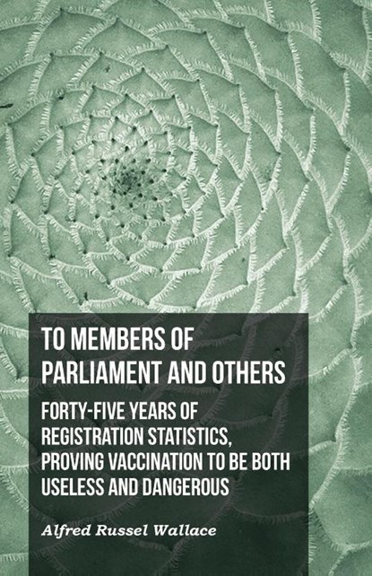 To Members of Parliament and Others. Forty-five Years of Registration Statistics, Proving Vaccination to be Both Useless and Dangerous, Alfred Russel Wallace - Paperback - 9781473329881