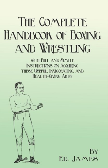 The Complete Handbook of Boxing and Wrestling with Full and Simple Instructions on Acquiring These Useful, Invigorating, and Health-Giving Arts, Ed James - Paperback - 9781473337879