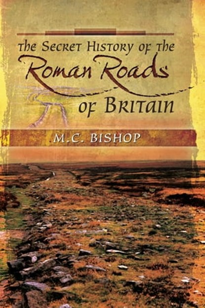 The Secret History of the Roman Roads of Britain, M.C. Bishop - Ebook - 9781473837478