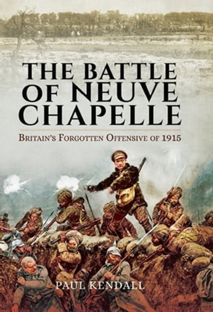 The Battle of Neuve Chapelle: Britain's Forgotten Offensive of 1915, Paul Kendall - Ebook - 9781473847194