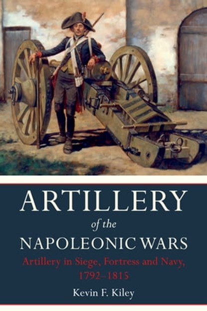 Artillery of the Napoleonic Wars: Artillery in Siege, Fortress and Navy, 1792–1815, Kevin F. Kiley - Ebook - 9781473848740