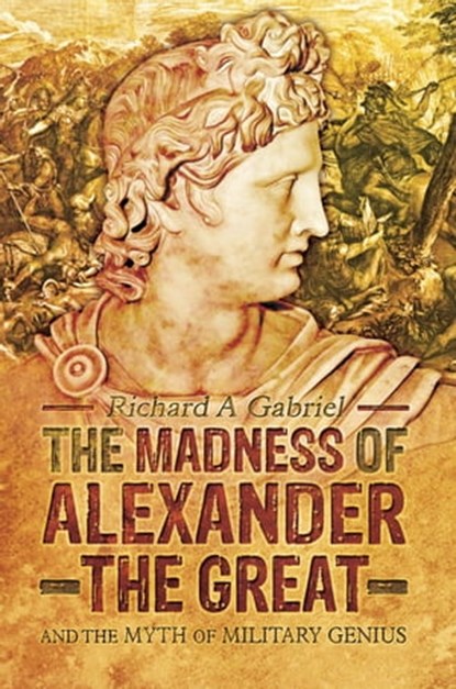 The Madness of Alexander the Great, Richard A. Gabriel - Ebook - 9781473852365