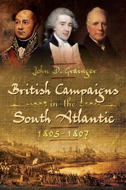 British Campaigns in the South Atlantic, 1805–1807, John D. Grainger - Ebook - 9781473855250