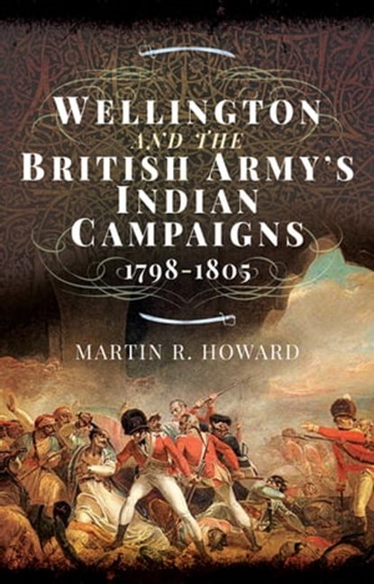 Wellington and the British Army's Indian Campaigns, 1798–1805, Martin R. Howard - Ebook - 9781473894488