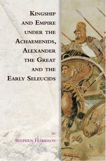 Kingship and Empire under the Achaemenids, Alexander the Great and the Early Seleucids, Stephen (Lecturer in Ancient History Harrison - Gebonden - 9781474466387