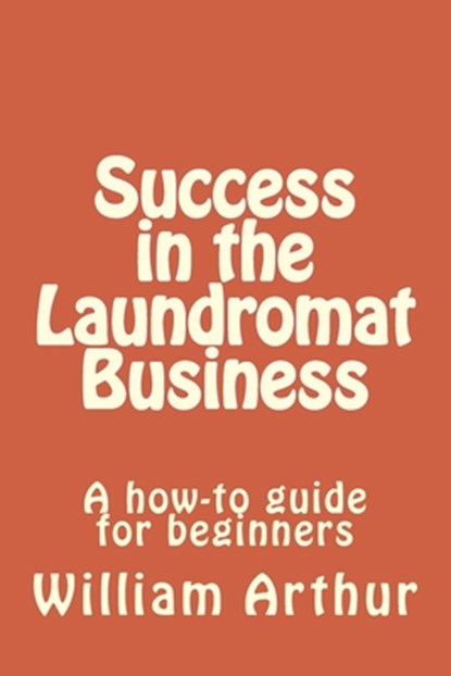 Success in the Laundromat Business: A how-to guide for beginners, William Arthur - Paperback - 9781475073515
