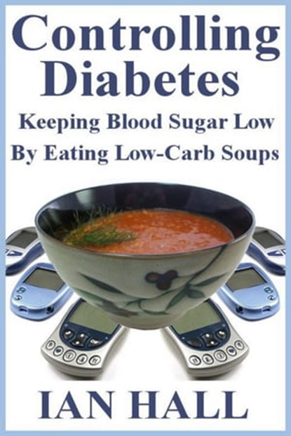 Controlling Diabetes. Keeping Blood Sugar Low, By eating Low-Carb Soups, Ian Hall - Ebook - 9781476083124
