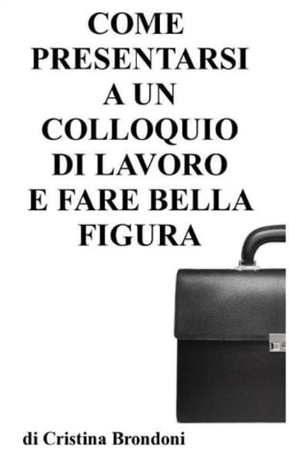 Come presentarsi a un colloquio di lavoro e fare bella figura, Cristina Brondoni - Ebook - 9781476120379