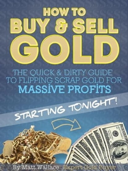 How to Buy & Sell Gold: The Quick & Dirty Guide to Flipping Scrap Gold For Massive Profits .. Starting Tonight!, Matt Wallace - Ebook - 9781476287089