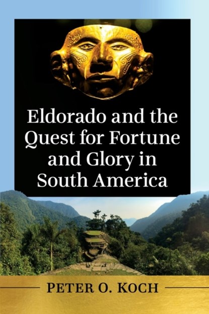 Eldorado and the Quest for Fortune and Glory in South America, Peter O. Koch - Paperback - 9781476684871