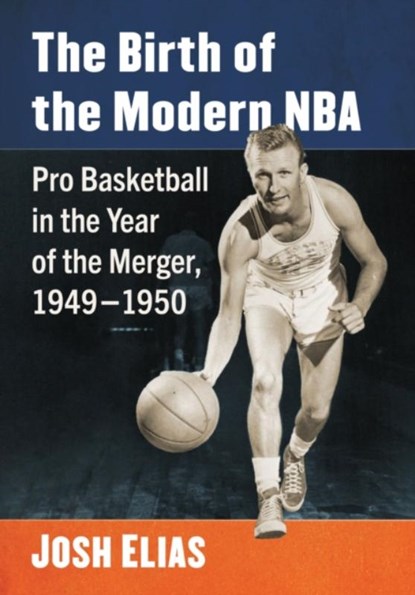 The Birth of the Modern NBA: Pro Basketball in the Year of the Merger, 1949-1950, Josh Elias - Paperback - 9781476694177