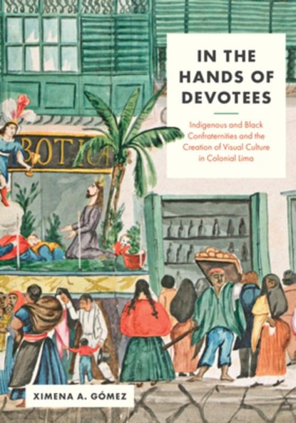In the Hands of Devotees: Indigenous and Black Confraternities and the Creation of Visual Culture in Colonial Lima, Ximena A. Gómez - Gebonden - 9781477332405