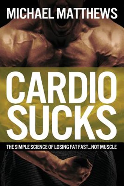 Cardio Sucks: The Simple Science of Losing Fat Fast...Not Muscle, Michael Matthews - Paperback - 9781478298199