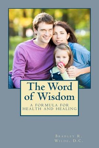 The Word of Wisdom: A Formula for Health and Healing, Bradley R. Wilde D. C. - Paperback - 9781479387007