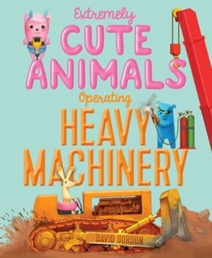 Extremely Cute Animals Operating Heavy Machinery, David Gordon - Ebook - 9781481459679