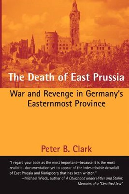 The Death of East Prussia: War and Revenge in Germany's Easternmost Province, Peter B. Clark - Paperback - 9781481935753
