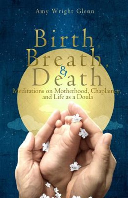 Birth, Breath, and Death: Meditations on Motherhood, Chaplaincy, and Life as a Doula, Amy Wright Glenn - Paperback - 9781482079821