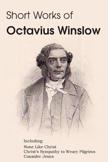 Short Works of Octavius Winslow - None Like Christ, Christ's Sympathy to Weary Pilgrims, Consider Jesus, Octavius Winslow - Paperback - 9781483704319