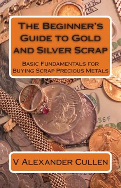 The Beginner's Guide to Gold and Silver Scrap: Basic Fundamentals for Buying Scrap Precious Metals, V. Alexander Cullen - Paperback - 9781483979564