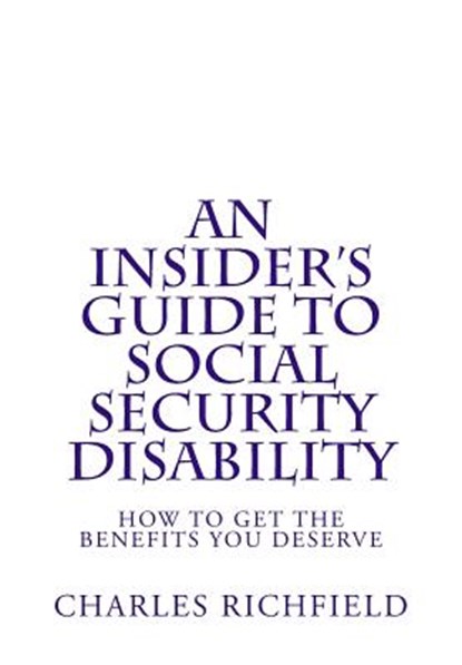 An Insider's Guide to Social Security Disability: How To Get The Benefits You Deserve, Charles Richfield - Paperback - 9781484906026