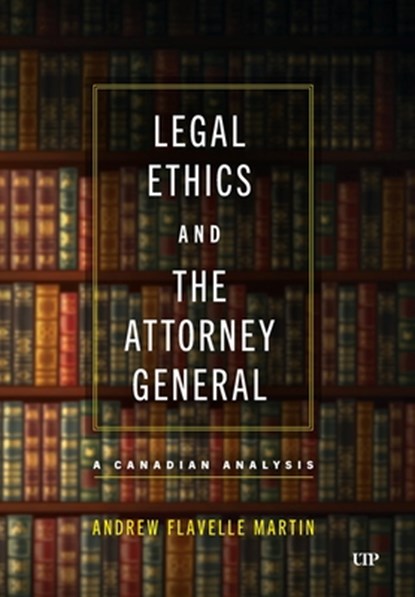 Legal Ethics and the Attorney General: A Canadian Analysis, Andrew Flavelle Martin - Gebonden - 9781487554736