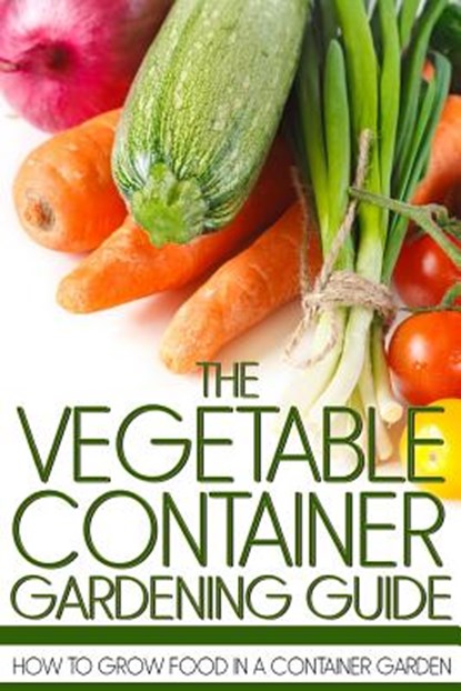 The Vegetable Container Gardening Guide: How to Grow Food in a Container Garden, Martin Anderson - Paperback - 9781490326092