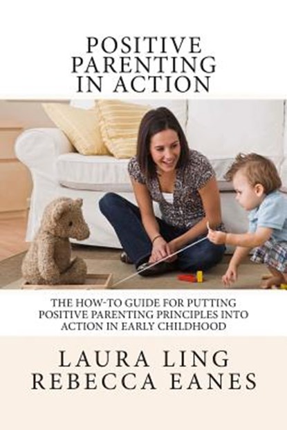 Positive Parenting in Action: The How-To Guide for Putting Positive Parenting Principles into Action in Early Childhood, Rebecca Eanes - Paperback - 9781490413587