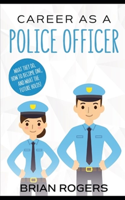Career As a Police Officer: What They Do, How to Become One, and What the Future Holds!, Brian Rogers - Paperback - 9781490986326