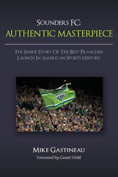 Sounders FC: Authentic Masterpiece: The Inside Story of the Best Franchise Launch in American Sports History, Grant Wahl - Paperback - 9781491068342