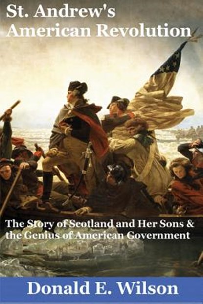 St. Andrew's American Revolution: The Story of Scotland and Her Sons and the Genius of American Government, Donald E. Wilson - Paperback - 9781492173991